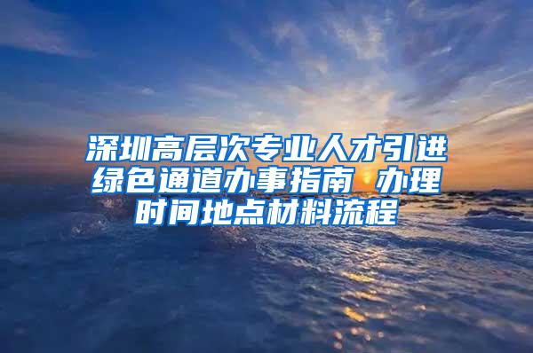 深圳高层次专业人才引进绿色通道办事指南 办理时间地点材料流程