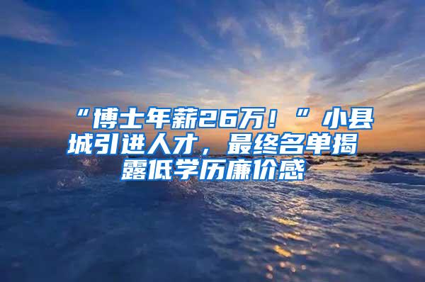 “博士年薪26万！”小县城引进人才，最终名单揭露低学历廉价感