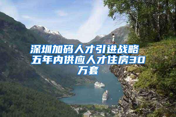 深圳加码人才引进战略 五年内供应人才住房30万套