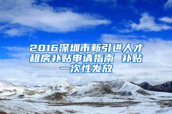 2016深圳市新引进人才租房补贴申请指南 补贴一次性发放