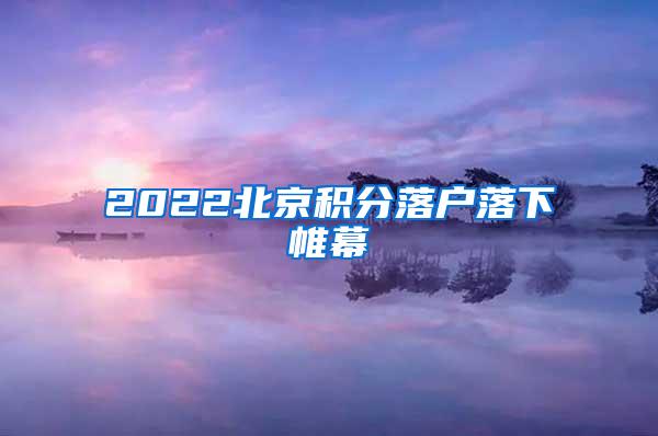 2022北京积分落户落下帷幕