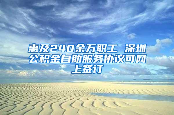 惠及240余万职工 深圳公积金自助服务协议可网上签订