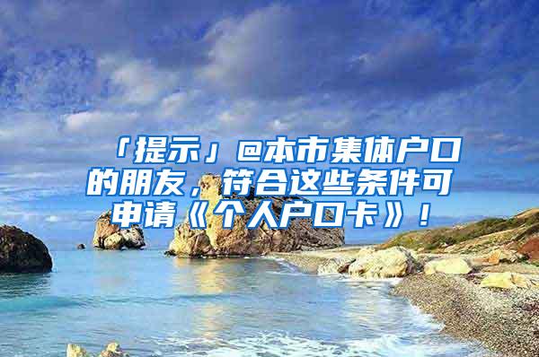 「提示」@本市集体户口的朋友，符合这些条件可申请《个人户口卡》！