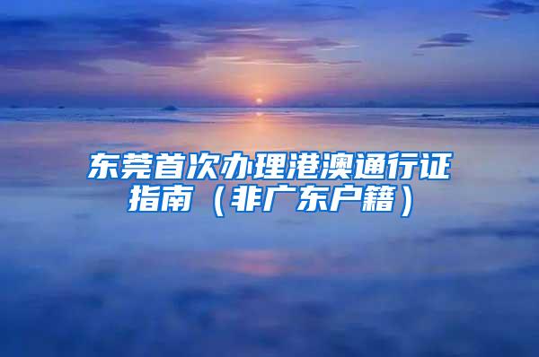 东莞首次办理港澳通行证指南（非广东户籍）