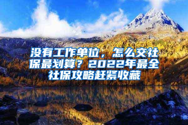 没有工作单位，怎么交社保最划算？2022年最全社保攻略赶紧收藏