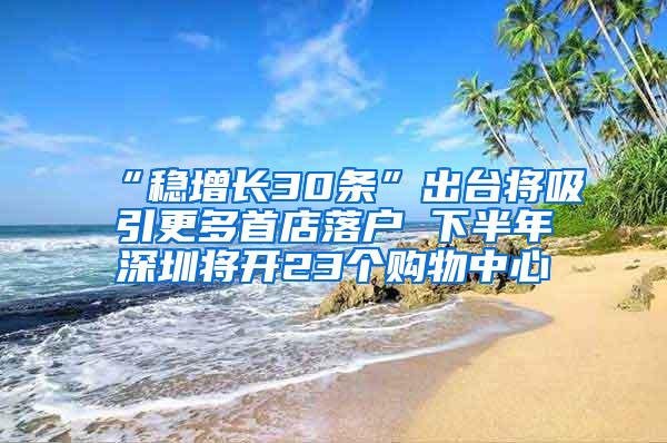 “稳增长30条”出台将吸引更多首店落户 下半年深圳将开23个购物中心