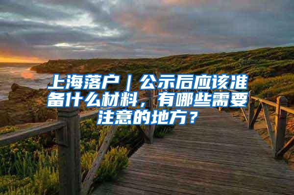 上海落户｜公示后应该准备什么材料，有哪些需要注意的地方？