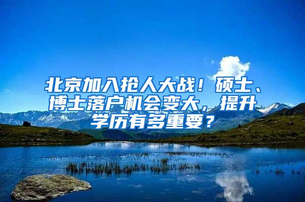 北京加入抢人大战！硕士、博士落户机会变大，提升学历有多重要？