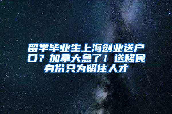 留学毕业生上海创业送户口？加拿大急了！送移民身份只为留住人才