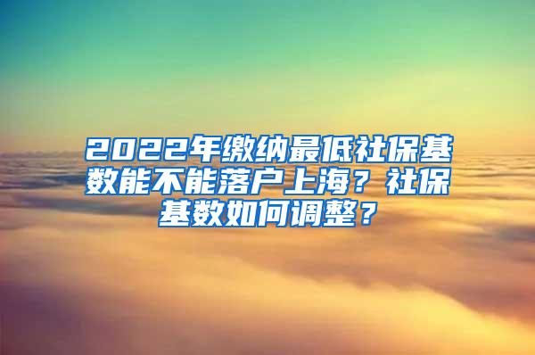 2022年缴纳最低社保基数能不能落户上海？社保基数如何调整？