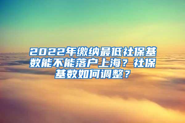 2022年缴纳最低社保基数能不能落户上海？社保基数如何调整？