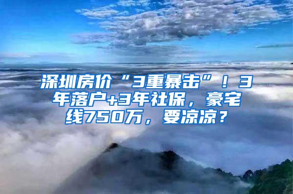 深圳房价“3重暴击”！3年落户+3年社保，豪宅线750万，要凉凉？