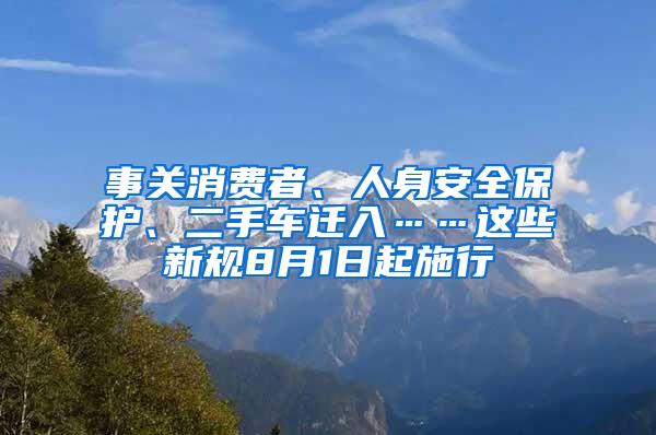 事关消费者、人身安全保护、二手车迁入……这些新规8月1日起施行