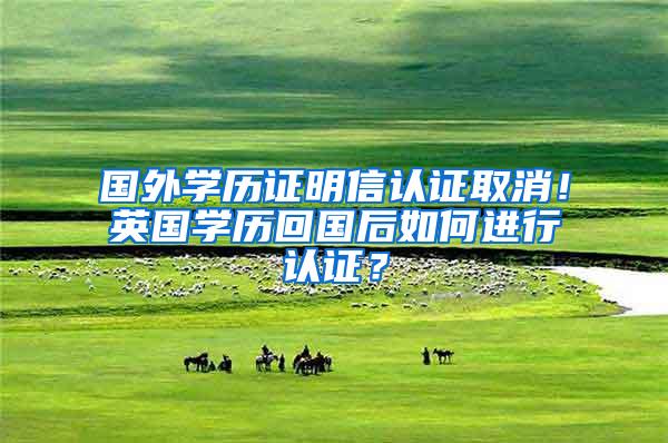 国外学历证明信认证取消！英国学历回国后如何进行认证？