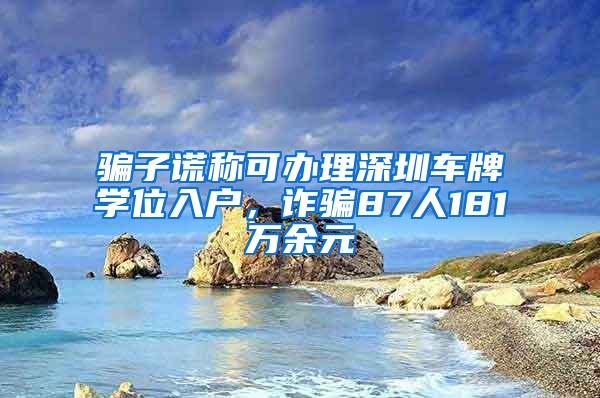 骗子谎称可办理深圳车牌学位入户，诈骗87人181万余元