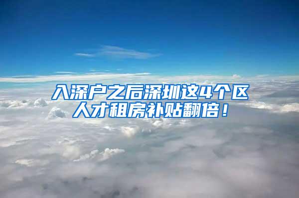 入深户之后深圳这4个区人才租房补贴翻倍！