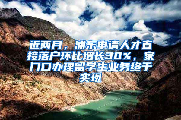 近两月，浦东申请人才直接落户环比增长30%，家门口办理留学生业务终于实现