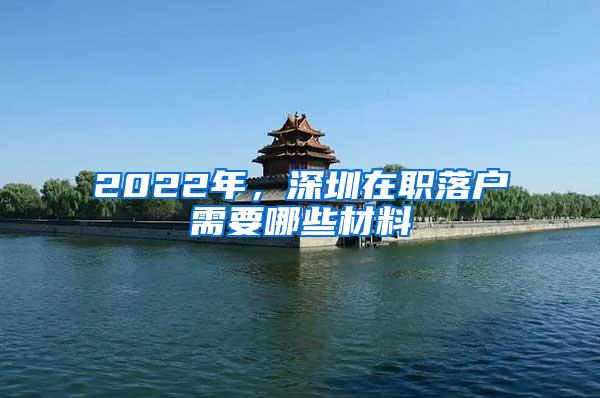 2022年，深圳在职落户需要哪些材料