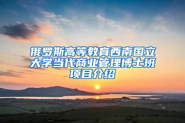 俄罗斯高等教育西南国立大学当代商业管理博士班项目介绍