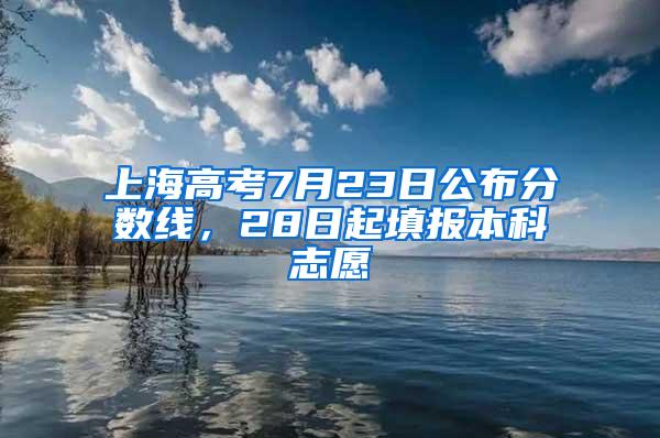 上海高考7月23日公布分数线，28日起填报本科志愿