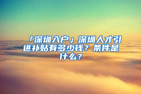 「深圳入户」深圳人才引进补贴有多少钱？条件是什么？