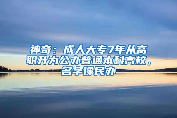 神奇：成人大专7年从高职升为公办普通本科高校，名字像民办