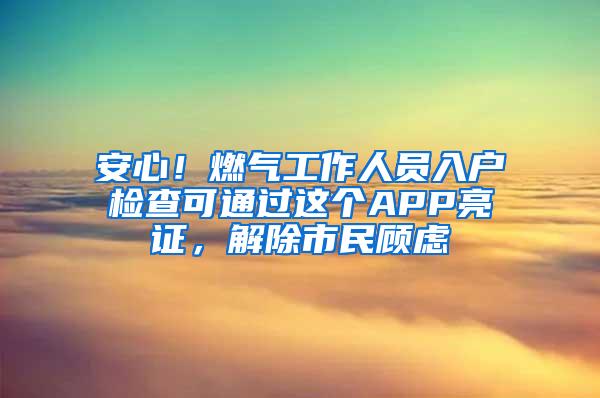 安心！燃气工作人员入户检查可通过这个APP亮证，解除市民顾虑