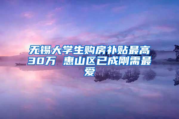 无锡大学生购房补贴最高30万 惠山区已成刚需最爱