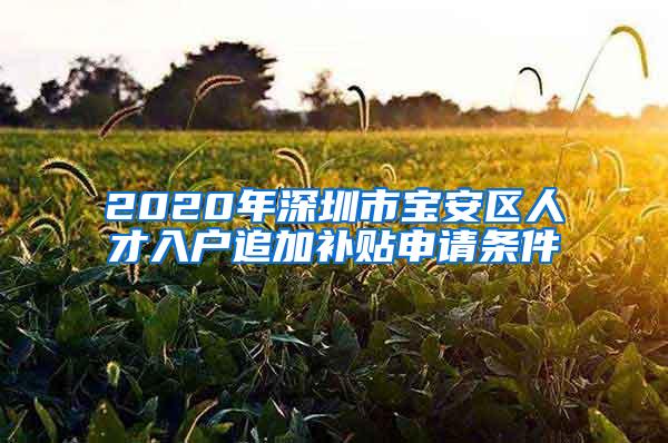 2020年深圳市宝安区人才入户追加补贴申请条件