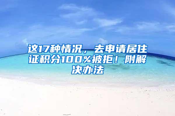 这17种情况，去申请居住证积分100%被拒！附解决办法