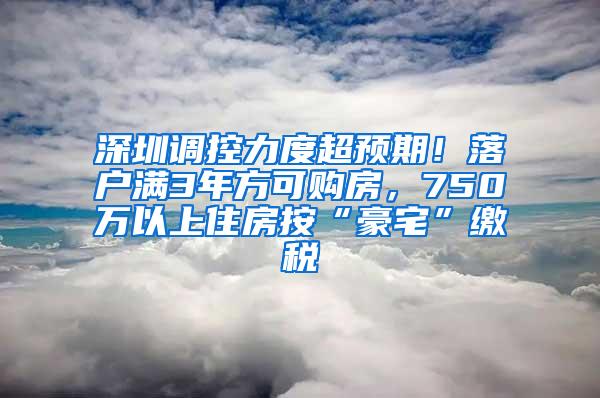 深圳调控力度超预期！落户满3年方可购房，750万以上住房按“豪宅”缴税