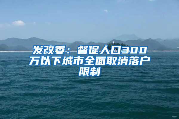 发改委：督促人口300万以下城市全面取消落户限制