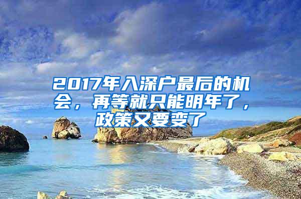 2017年入深户最后的机会，再等就只能明年了，政策又要变了