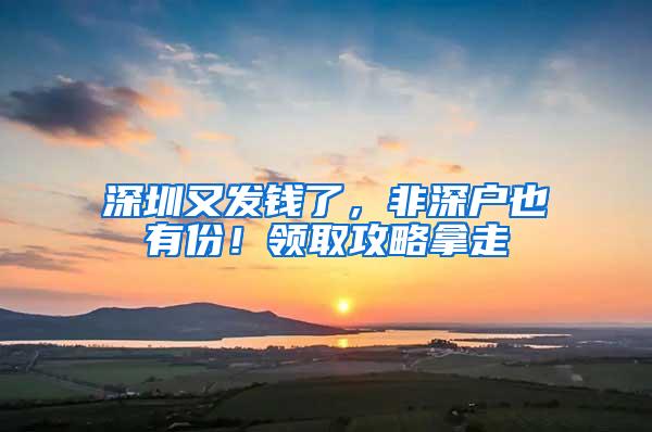 深圳又发钱了，非深户也有份！领取攻略拿走