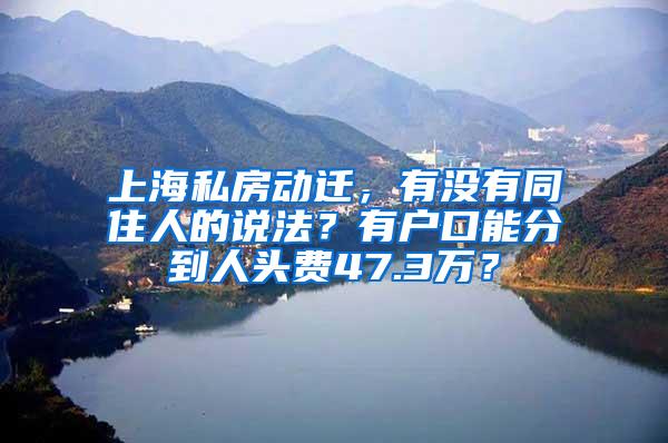 上海私房动迁，有没有同住人的说法？有户口能分到人头费47.3万？