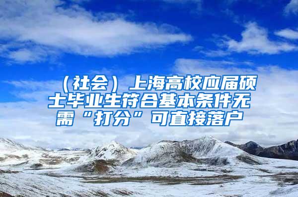 （社会）上海高校应届硕士毕业生符合基本条件无需“打分”可直接落户