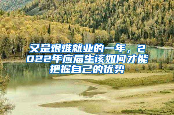 又是艰难就业的一年，2022年应届生该如何才能把握自己的优势