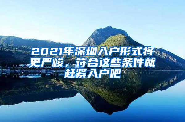 2021年深圳入户形式将更严峻，符合这些条件就赶紧入户吧