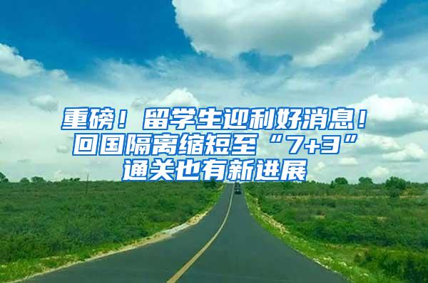 重磅！留学生迎利好消息！回国隔离缩短至“7+3”通关也有新进展