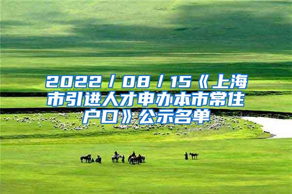 2022／08／15《上海市引进人才申办本市常住户口》公示名单