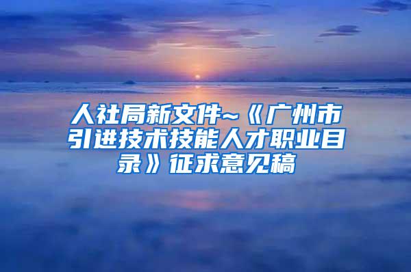 人社局新文件~《广州市引进技术技能人才职业目录》征求意见稿