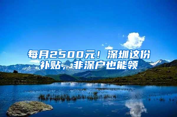 每月2500元！深圳这份补贴，非深户也能领