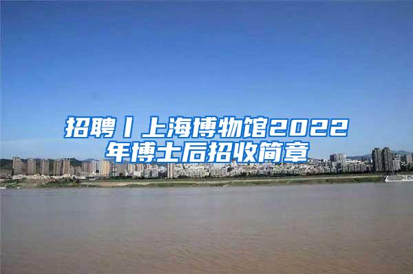 招聘丨上海博物馆2022年博士后招收简章
