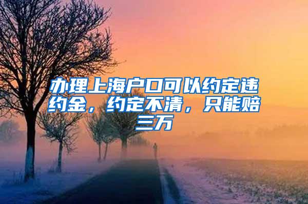 办理上海户口可以约定违约金，约定不清，只能赔三万