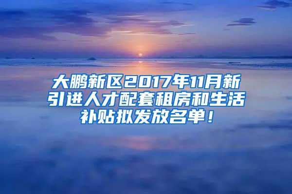 大鹏新区2017年11月新引进人才配套租房和生活补贴拟发放名单！