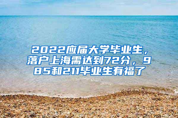 2022应届大学毕业生，落户上海需达到72分，985和211毕业生有福了