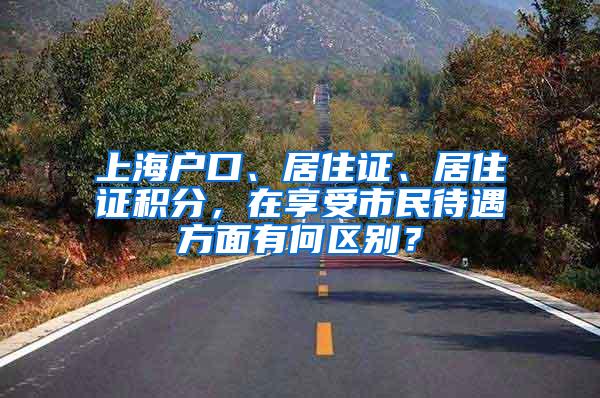 上海户口、居住证、居住证积分，在享受市民待遇方面有何区别？