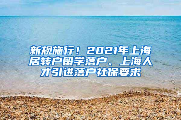 新规施行！2021年上海居转户留学落户、上海人才引进落户社保要求