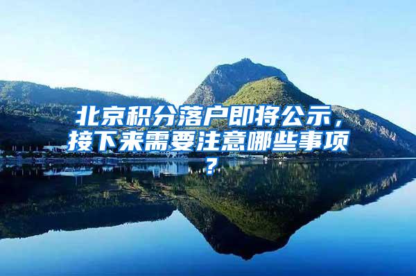 北京积分落户即将公示，接下来需要注意哪些事项？