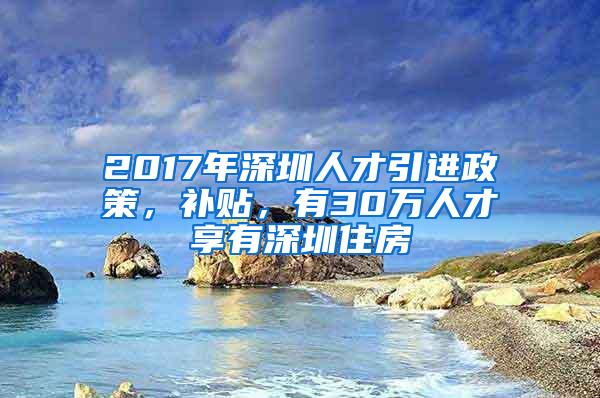 2017年深圳人才引进政策，补贴，有30万人才享有深圳住房